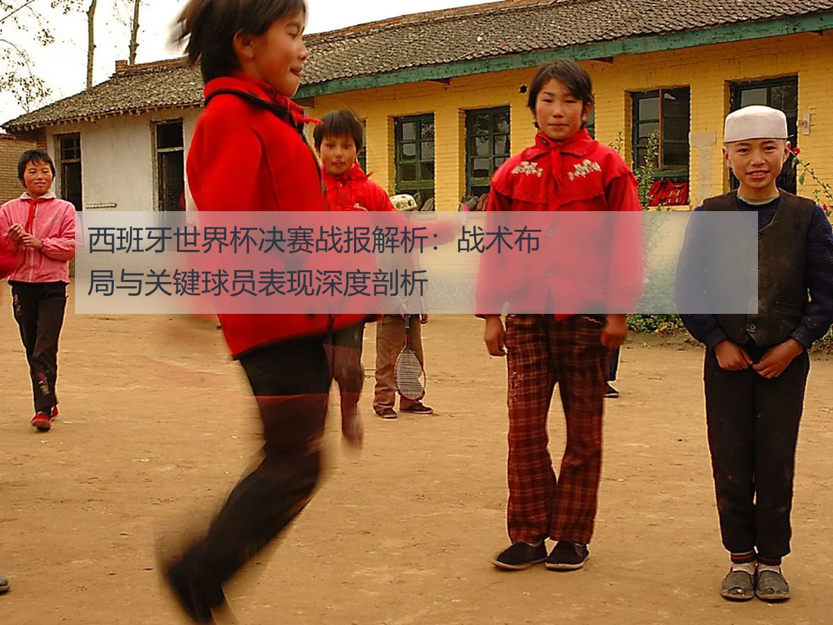 西班牙世界杯决赛战报解析:战术布局与关键球员表现深度剖析