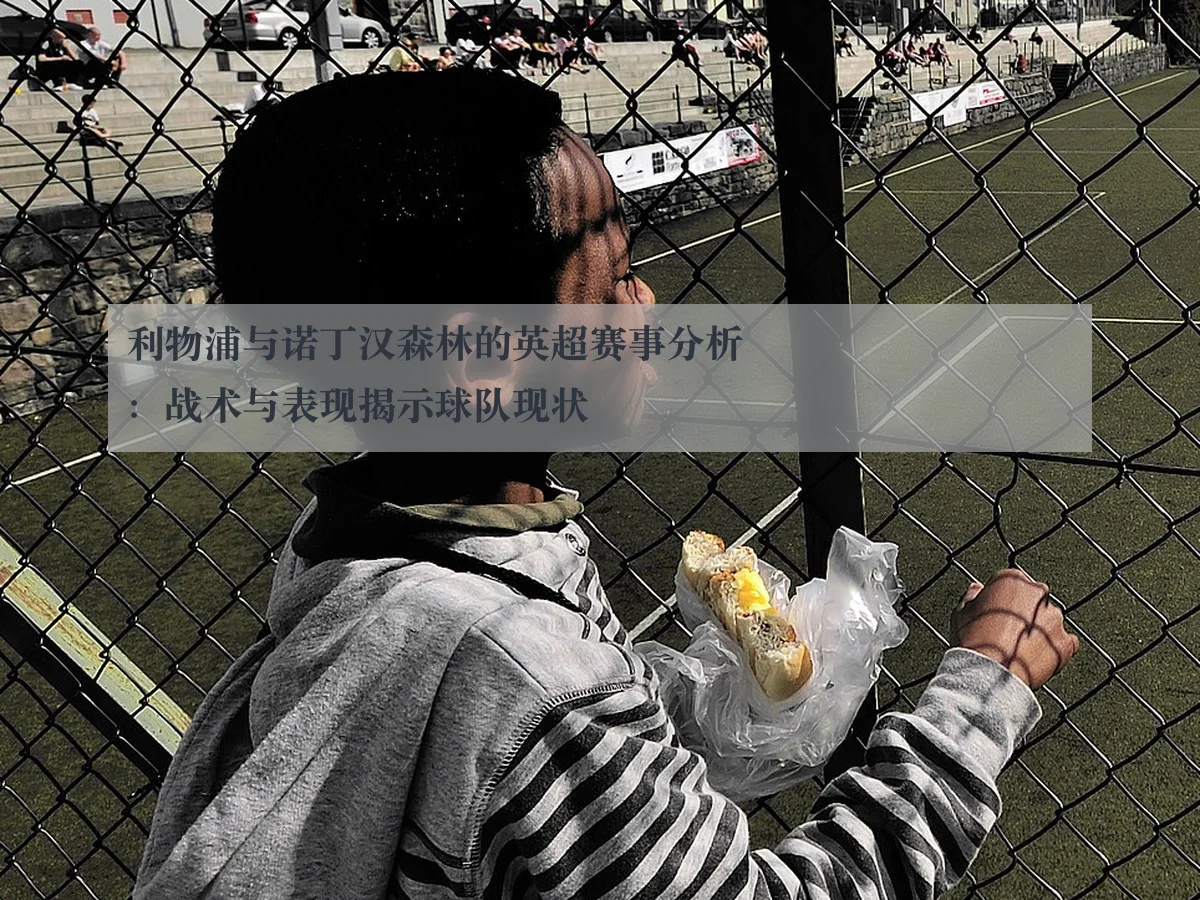 利物浦与诺丁汉森林的英超赛事分析：战术与表现揭示球队现状